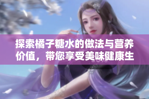 探索橘子糖水的做法与营养价值，带您享受美味健康生活
