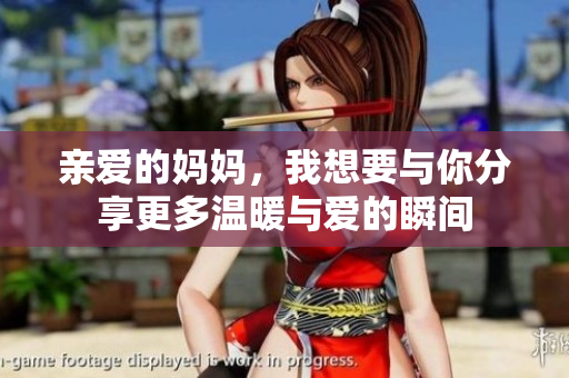 亲爱的妈妈，我想要与你分享更多温暖与爱的瞬间