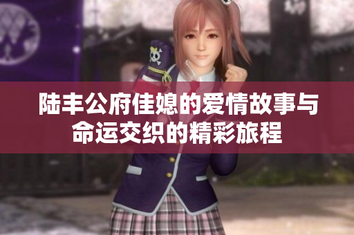 陆丰公府佳媳的爱情故事与命运交织的精彩旅程