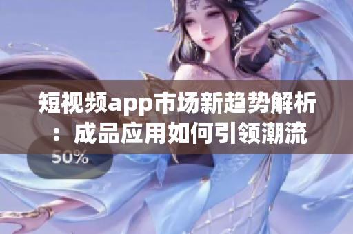 短视频app市场新趋势解析：成品应用如何引领潮流