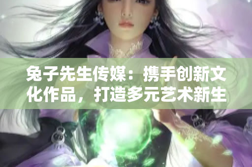 兔子先生传媒：携手创新文化作品，打造多元艺术新生态