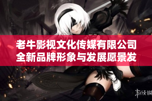 老牛影视文化传媒有限公司全新品牌形象与发展愿景发布