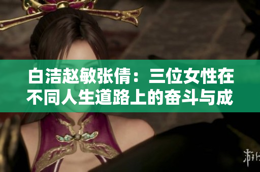 白洁赵敏张倩：三位女性在不同人生道路上的奋斗与成长