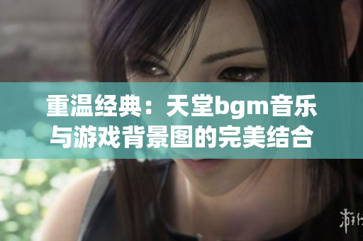 重温经典：天堂bgm音乐与游戏背景图的完美结合