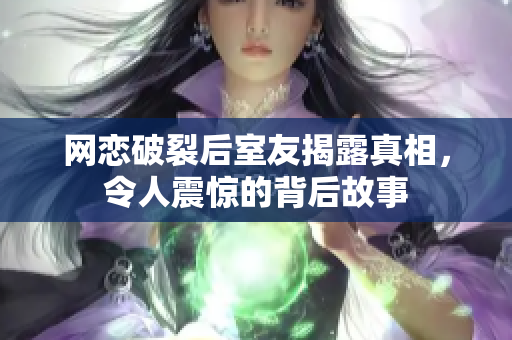 网恋破裂后室友揭露真相，令人震惊的背后故事