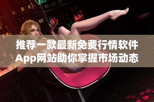 推荐一款最新免费行情软件App网站助你掌握市场动态
