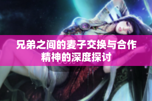 兄弟之间的麦子交换与合作精神的深度探讨