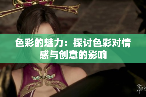 色彩的魅力：探讨色彩对情感与创意的影响