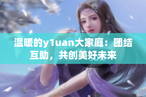 温暖的y1uan大家庭：团结互助，共创美好未来