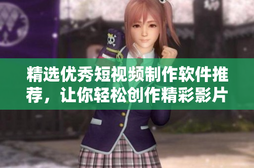 精选优秀短视频制作软件推荐，让你轻松创作精彩影片