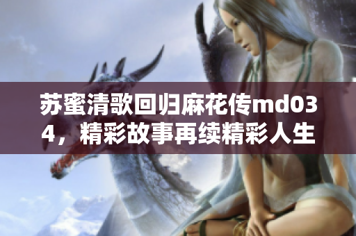 苏蜜清歌回归麻花传md034，精彩故事再续精彩人生