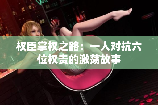 权臣掌权之路：一人对抗六位权贵的激荡故事