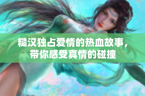 糙汉独占爱情的热血故事，带你感受真情的碰撞
