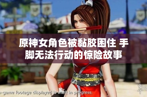 原神女角色被黏胶困住 手脚无法行动的惊险故事