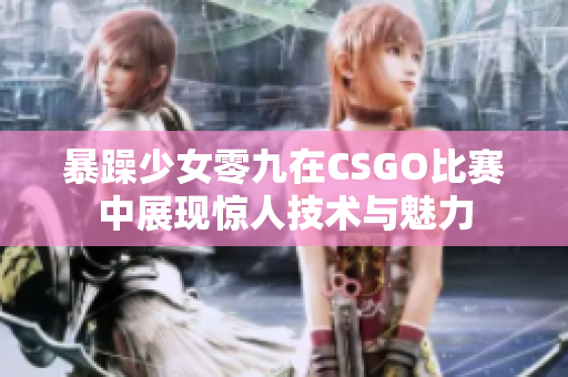 暴躁少女零九在CSGO比赛中展现惊人技术与魅力