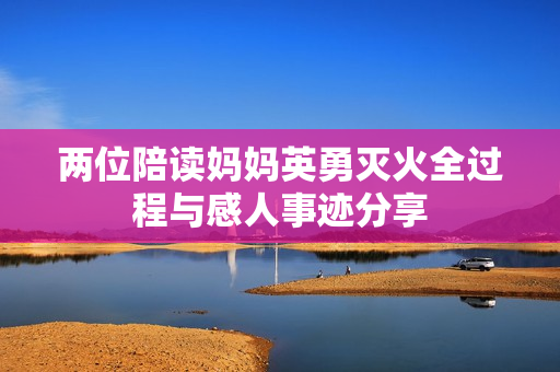 两位陪读妈妈英勇灭火全过程与感人事迹分享