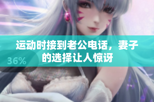 运动时接到老公电话，妻子的选择让人惊讶