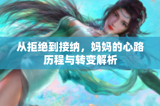从拒绝到接纳，妈妈的心路历程与转变解析