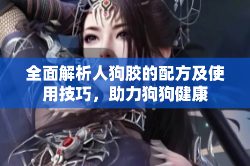全面解析人狗胶的配方及使用技巧，助力狗狗健康