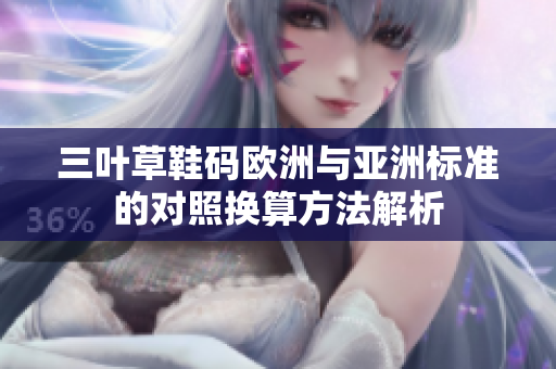三叶草鞋码欧洲与亚洲标准的对照换算方法解析