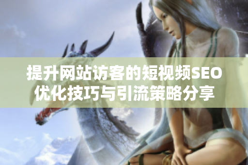 提升网站访客的短视频SEO优化技巧与引流策略分享