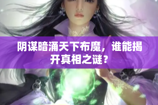 阴谋暗涌天下布魔，谁能揭开真相之谜？
