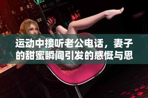 运动中接听老公电话，妻子的甜蜜瞬间引发的感慨与思考