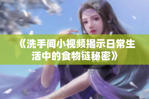 《洗手间小视频揭示日常生活中的食物链秘密》