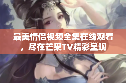 最美情侣视频全集在线观看，尽在芒果TV精彩呈现
