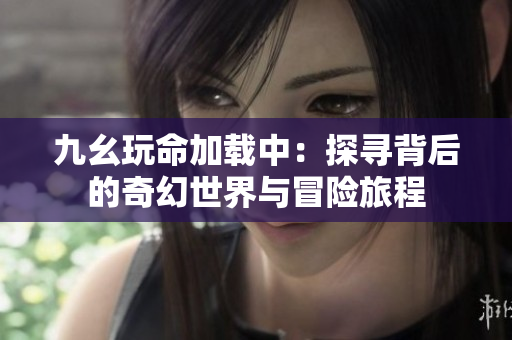 九幺玩命加载中：探寻背后的奇幻世界与冒险旅程