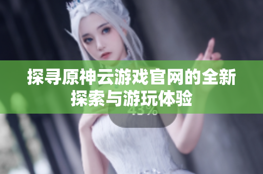 探寻原神云游戏官网的全新探索与游玩体验
