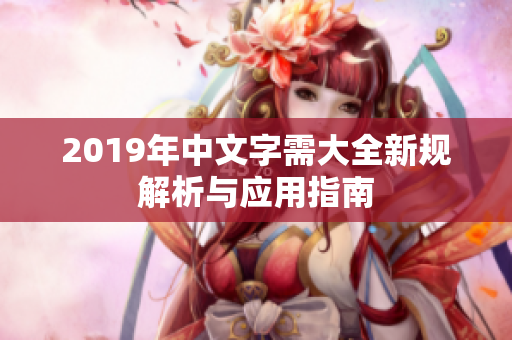 2019年中文字需大全新规解析与应用指南