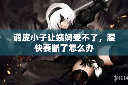 调皮小子让姨妈受不了，腰快要断了怎么办
