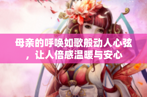 母亲的呼唤如歌般动人心弦，让人倍感温暖与安心