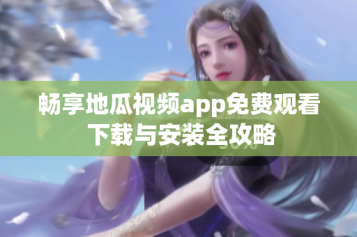 畅享地瓜视频app免费观看 下载与安装全攻略