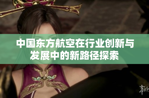 中国东方航空在行业创新与发展中的新路径探索