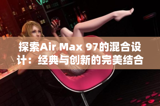 探索Air Max 97的混合设计：经典与创新的完美结合