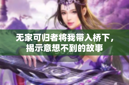 无家可归者将我带入桥下，揭示意想不到的故事