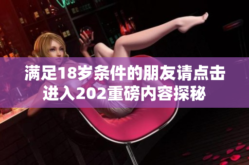 满足18岁条件的朋友请点击进入202重磅内容探秘