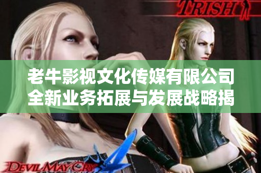 老牛影视文化传媒有限公司全新业务拓展与发展战略揭晓