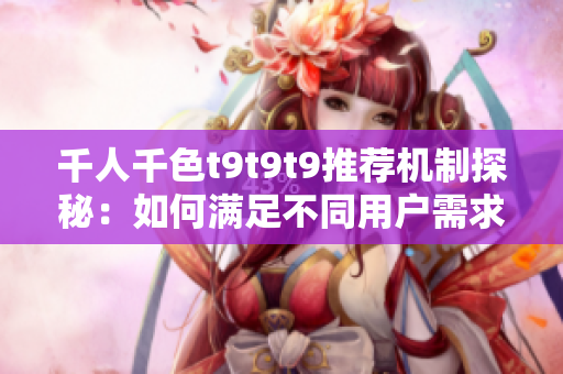 千人千色t9t9t9推荐机制探秘：如何满足不同用户需求
