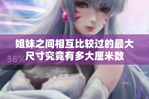 姐妹之间相互比较过的最大尺寸究竟有多大厘米数