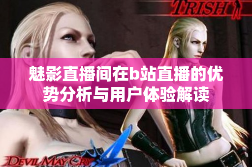 魅影直播间在b站直播的优势分析与用户体验解读