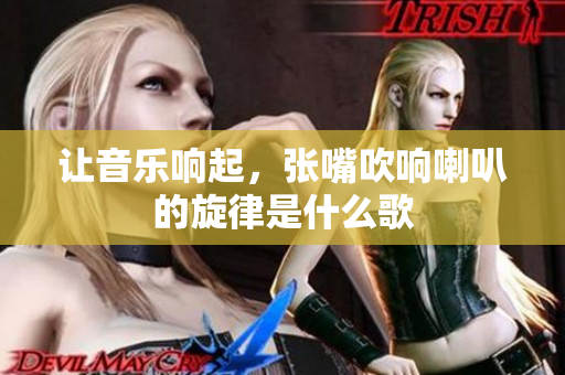 让音乐响起，张嘴吹响喇叭的旋律是什么歌