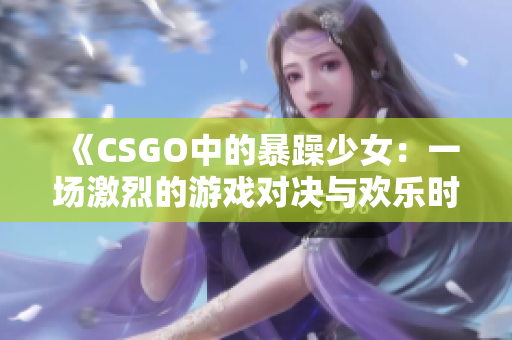 《CSGO中的暴躁少女：一场激烈的游戏对决与欢乐时刻》