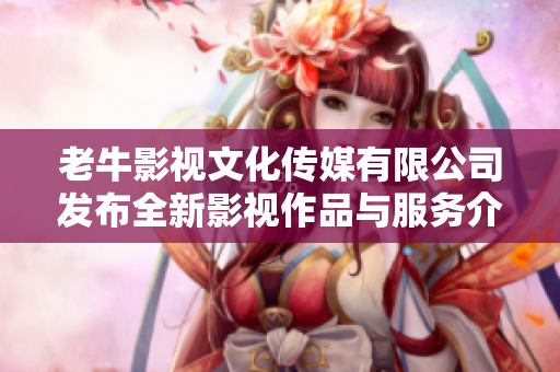 老牛影视文化传媒有限公司发布全新影视作品与服务介绍