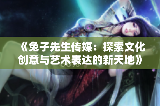 《兔子先生传媒：探索文化创意与艺术表达的新天地》