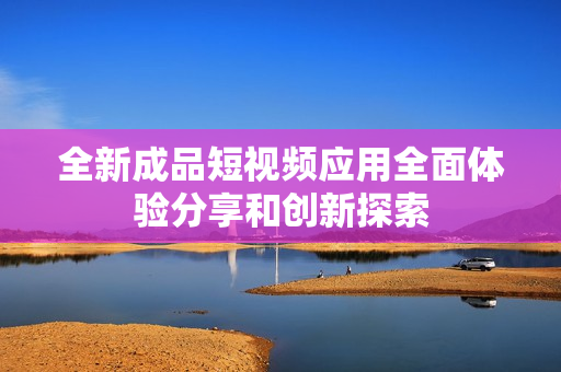 全新成品短视频应用全面体验分享和创新探索
