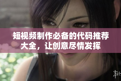 短视频制作必备的代码推荐大全，让创意尽情发挥