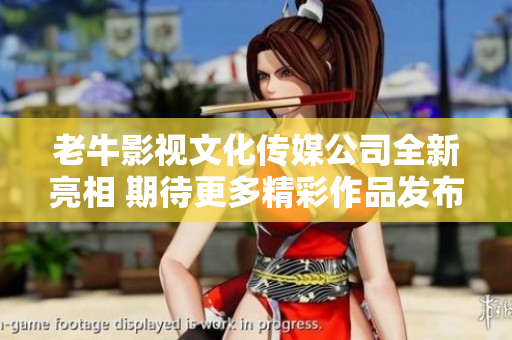 老牛影视文化传媒公司全新亮相 期待更多精彩作品发布